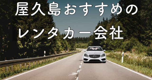 屋久島のレンタカー会社をご紹介します！※配車･乗捨て、おすすめ情報も。
