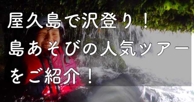 屋久島で沢登り!初心者の方に必見!島あそびの人気ツアー(沢登り編)をご紹介します!